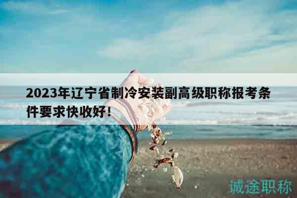 2023年遼寧省制冷安裝副高級職稱報考條件要求快收好！