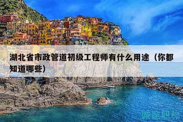 湖北省市政管道初級(jí)工程師有什么用途（你都知道哪些）