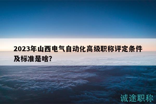 2023年山西電氣自動化高級職稱評定條件及標(biāo)準(zhǔn)是啥？