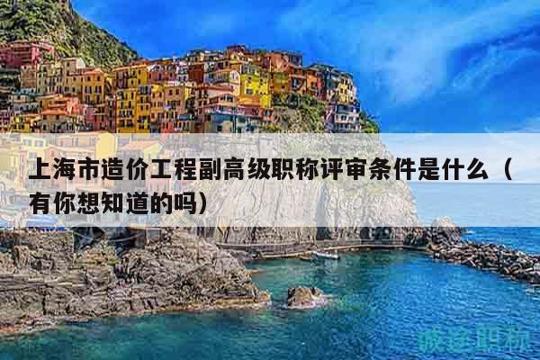 上海市造價(jià)工程副高級(jí)職稱評(píng)審條件是什么（有你想知道的嗎）