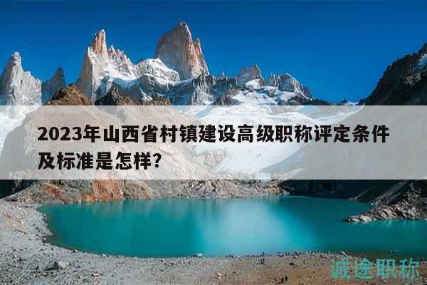 2023年山西省村鎮(zhèn)建設(shè)高級(jí)職稱評(píng)定條件及標(biāo)準(zhǔn)是怎樣？
