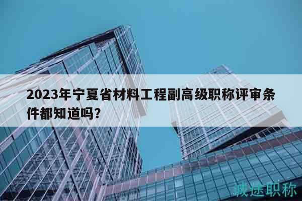 2023年寧夏省材料工程副高級職稱評審條件都知道嗎？