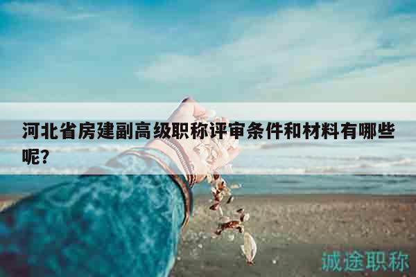 河北省房建副高級職稱評審條件和材料有哪些呢？