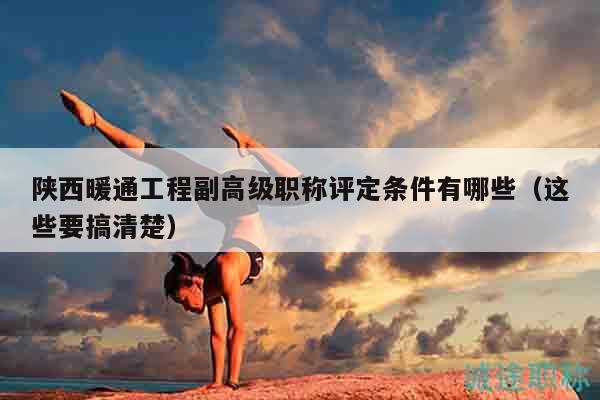 陜西暖通工程副高級職稱評定條件有哪些（這些要搞清楚）