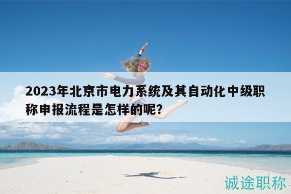 2023年北京市電力系統(tǒng)及其自動化中級職稱申報流程是怎樣的呢？
