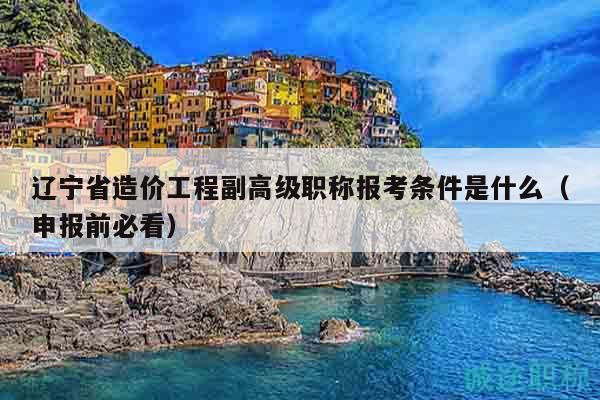 遼寧省造價(jià)工程副高級(jí)職稱報(bào)考條件是什么（申報(bào)前必看）