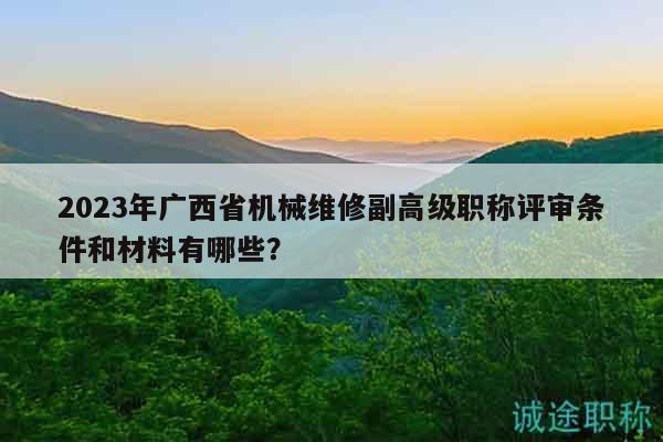 2023年廣西省機械維修副高級職稱評審條件和材料有哪些？