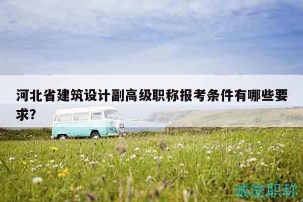 河北省建筑設(shè)計(jì)副高級(jí)職稱報(bào)考條件有哪些要求？