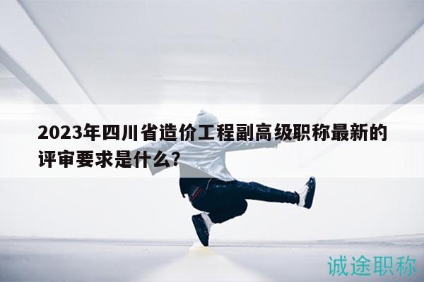 2023年四川省造價(jià)工程副高級(jí)職稱(chēng)最新的評(píng)審要求是什么？