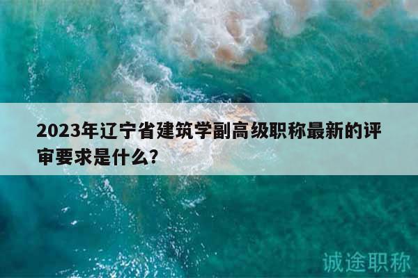 2023年遼寧省建筑學(xué)副高級(jí)職稱最新的評(píng)審要求是什么？