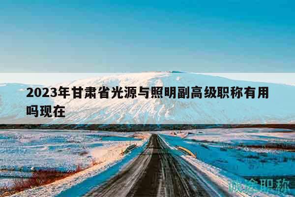 2023年甘肅省光源與照明副高級(jí)職稱有用嗎現(xiàn)在