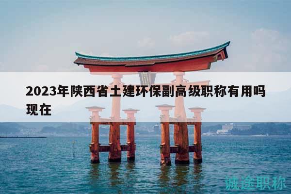 2023年陜西省土建環(huán)保副高級職稱有用嗎現(xiàn)在