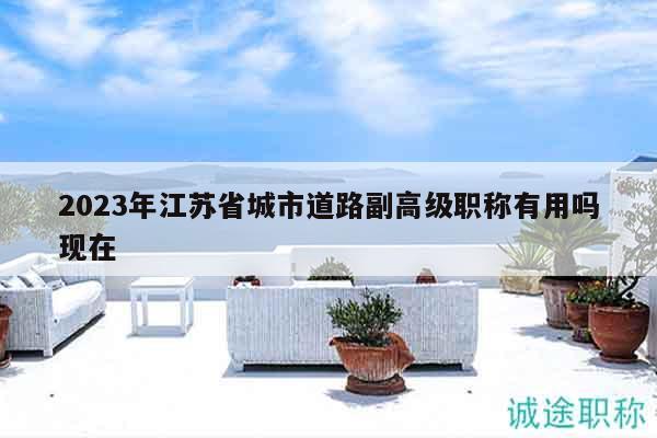 2023年江蘇省城市道路副高級職稱有用嗎現在