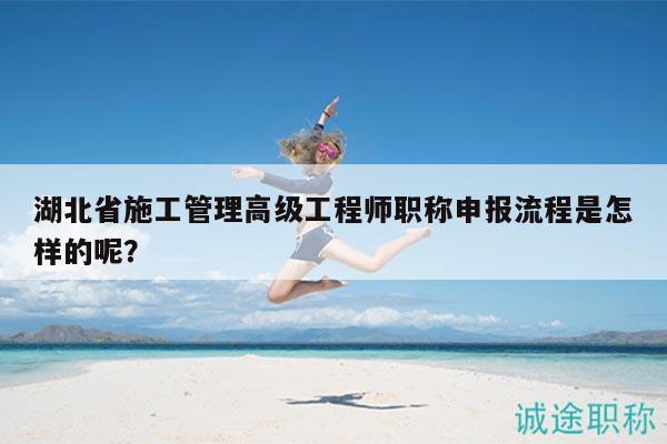 湖北省施工管理高級工程師職稱申報流程是怎樣的呢？