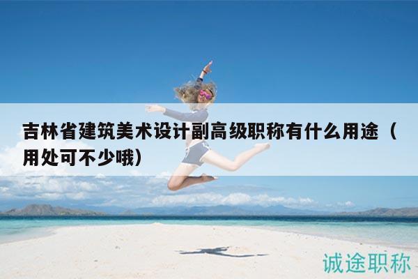 吉林省建筑美術(shù)設(shè)計副高級職稱有什么用途（用處可不少哦）