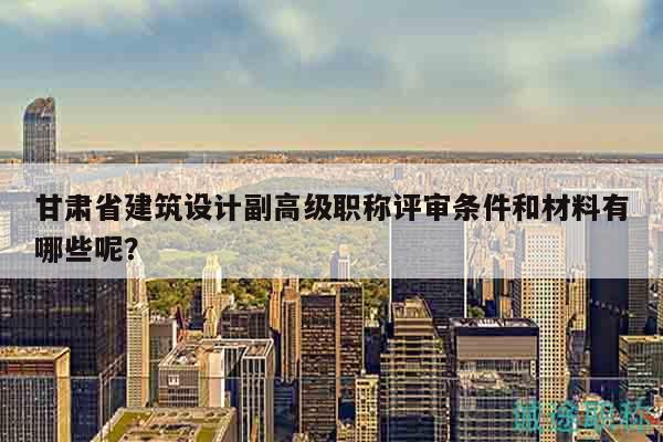 甘肅省建筑設(shè)計(jì)副高級(jí)職稱(chēng)評(píng)審條件和材料有哪些呢？