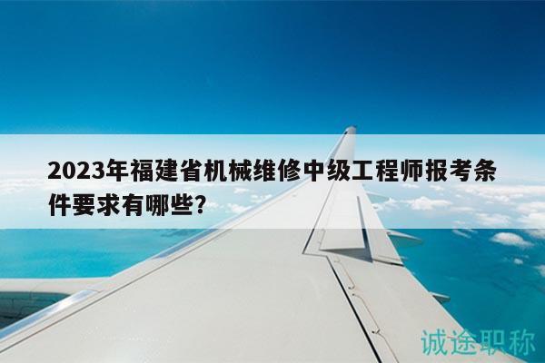 2023年福建省機(jī)械維修中級(jí)工程師報(bào)考條件要求有哪些？