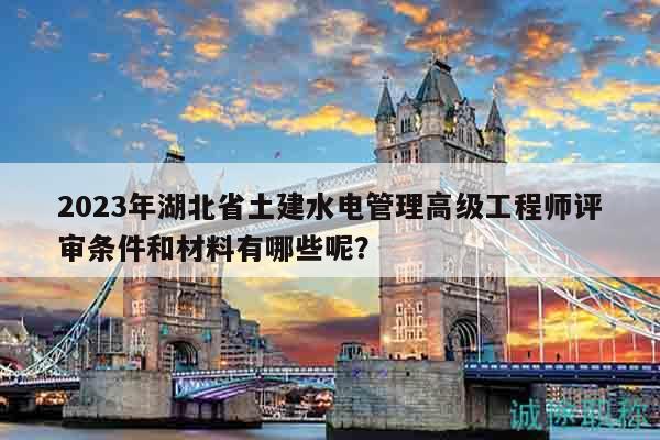 2023年湖北省土建水電管理高級(jí)工程師評(píng)審條件和材料有哪些呢？