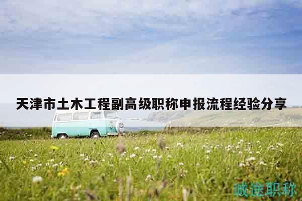天津市土木工程副高級(jí)職稱申報(bào)流程經(jīng)驗(yàn)分享