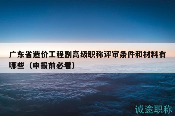 廣東省造價(jià)工程副高級(jí)職稱評(píng)審條件和材料有哪些（申報(bào)前必看）