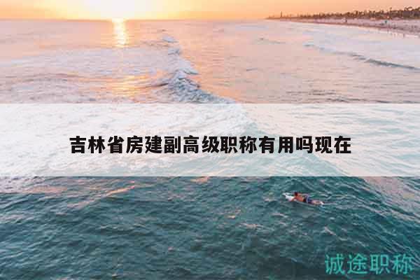 吉林省房建副高級職稱有用嗎現(xiàn)在