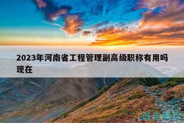 2023年河南省工程管理副高級(jí)職稱有用嗎現(xiàn)在