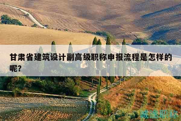 甘肅省建筑設(shè)計(jì)副高級(jí)職稱申報(bào)流程是怎樣的呢？