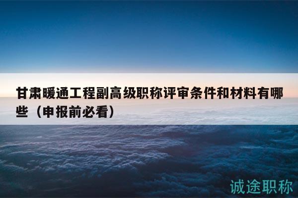 甘肅暖通工程副高級(jí)職稱評(píng)審條件和材料有哪些（申報(bào)前必看）