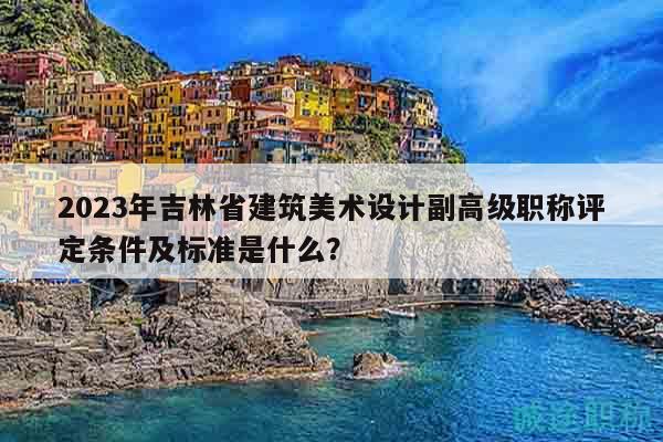 2023年吉林省建筑美術(shù)設(shè)計副高級職稱評定條件及標準是什么？