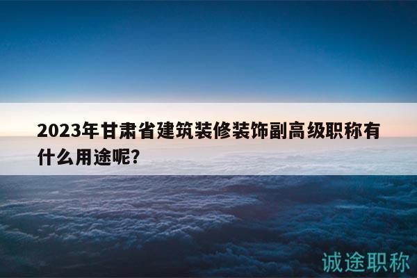 2023年甘肅省建筑裝修裝飾副高級(jí)職稱有什么用途呢？