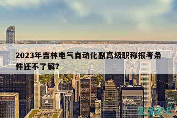 2023年吉林電氣自動化副高級職稱報考條件還不了解？