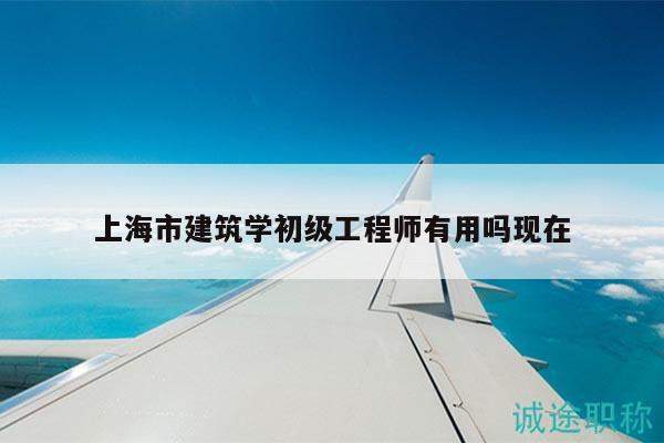 上海市建筑學(xué)初級(jí)工程師有用嗎現(xiàn)在