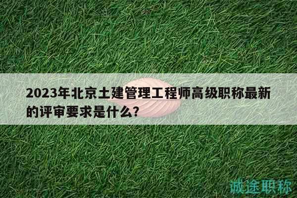 2023年北京土建管理工程師高級(jí)職稱(chēng)最新的評(píng)審要求是什么？