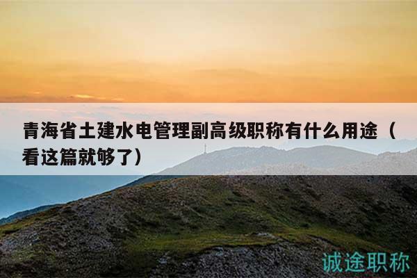青海省土建水電管理副高級職稱有什么用途（看這篇就夠了）