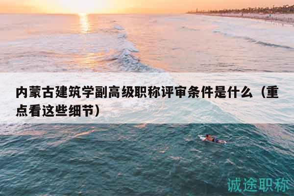 內(nèi)蒙古建筑學(xué)副高級職稱評審條件是什么（重點看這些細節(jié)）