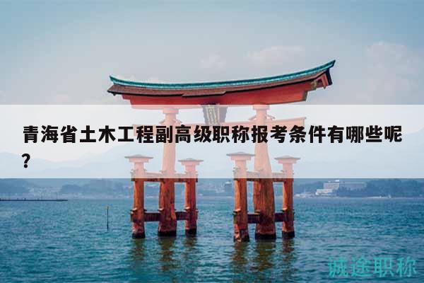 青海省土木工程副高級職稱報考條件有哪些呢？