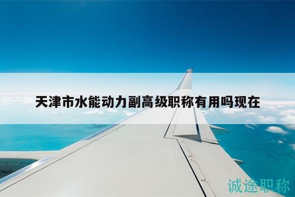 天津市水能動力副高級職稱有用嗎現(xiàn)在