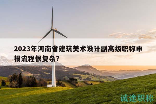 2023年河南省建筑美術(shù)設(shè)計(jì)副高級職稱申報(bào)流程很復(fù)雜？