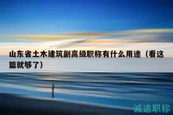 山東省土木建筑副高級(jí)職稱有什么用途（看這篇就夠了）