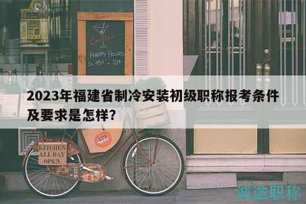 2023年福建省制冷安裝初級(jí)職稱(chēng)報(bào)考條件及要求是怎樣？