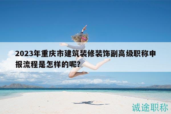 2023年重慶市建筑裝修裝飾副高級(jí)職稱申報(bào)流程是怎樣的呢？