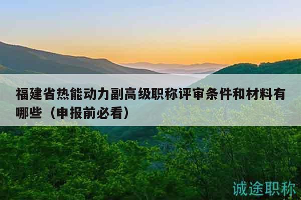 福建省熱能動(dòng)力副高級職稱評審條件和材料有哪些（申報(bào)前必看）