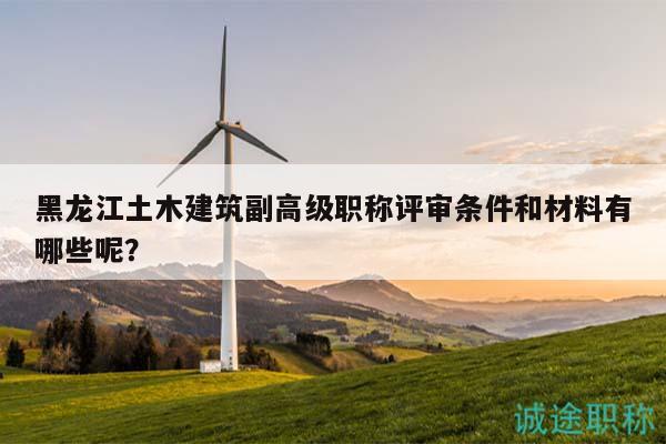 黑龍江土木建筑副高級職稱評審條件和材料有哪些呢？