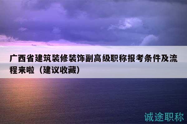 廣西省建筑裝修裝飾副高級職稱報考條件及流程來啦（建議收藏）