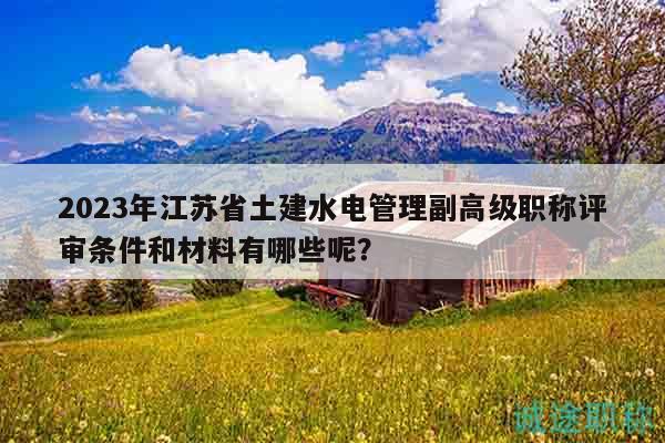 2023年江蘇省土建水電管理副高級職稱評審條件和材料有哪些呢？
