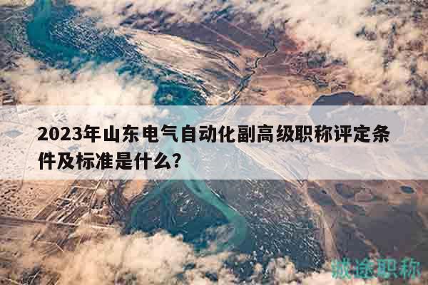 2023年山東電氣自動(dòng)化副高級(jí)職稱評(píng)定條件及標(biāo)準(zhǔn)是什么？