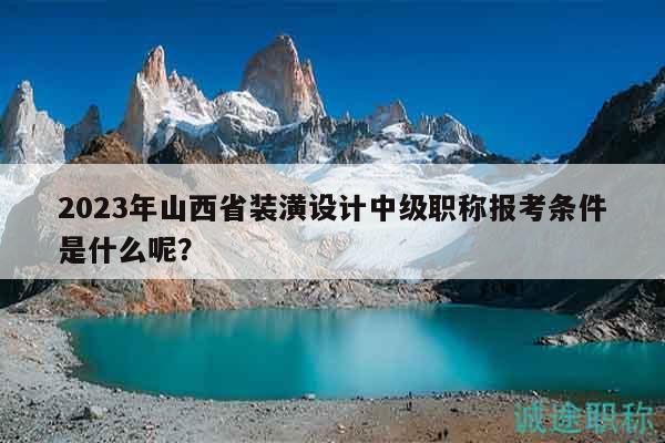2023年山西省裝潢設(shè)計(jì)中級(jí)職稱(chēng)報(bào)考條件是什么呢？