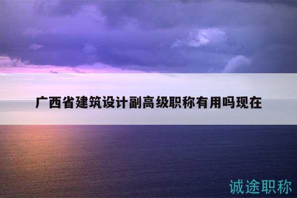 廣西省建筑設(shè)計(jì)副高級(jí)職稱有用嗎現(xiàn)在