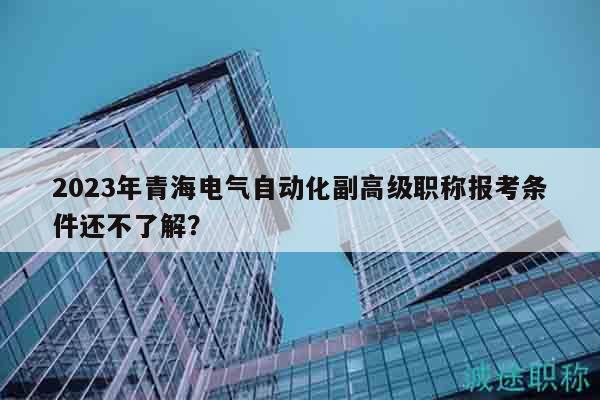 2023年青海電氣自動(dòng)化副高級(jí)職稱報(bào)考條件還不了解？