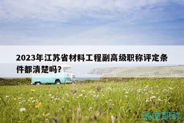 2023年江蘇省材料工程副高級職稱評定條件都清楚嗎？